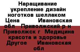 Наращивание, укрепление,дизайн ноготков шеллаком › Цена ­ 600 - Ивановская обл., Приволжский р-н, Приволжск г. Медицина, красота и здоровье » Другое   . Ивановская обл.